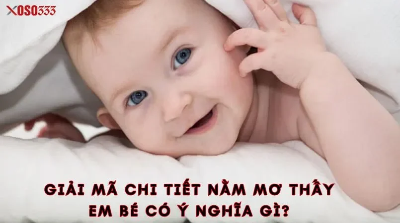 Xoso333 - Giải mã nằm mơ thấy em bé điềm báo tốt hay xấu 2 Giải mã chi tiết nằm mơ thấy em bé có ý nghĩa gì?