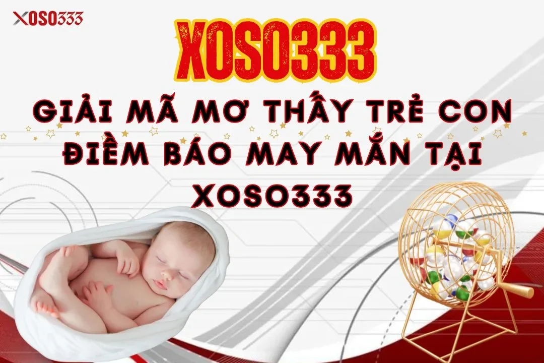 Giải mã mơ thấy trẻ con điềm báo may mắn tại Xoso333 15 Giải mã mơ thấy trẻ con điềm báo may mắn tại Xoso333