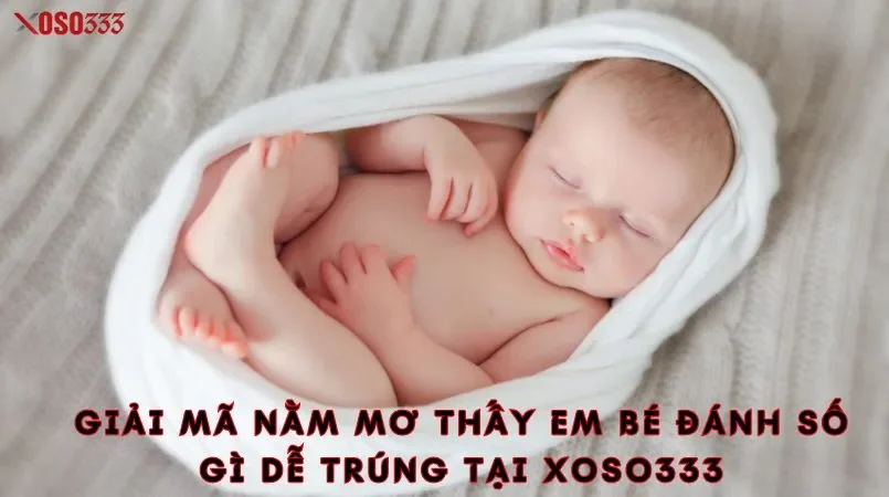 Xoso333 - Giải mã nằm mơ thấy em bé điềm báo tốt hay xấu 3 Giải mã nằm mơ thấy em bé đánh số gì dễ trúng tại xoso333