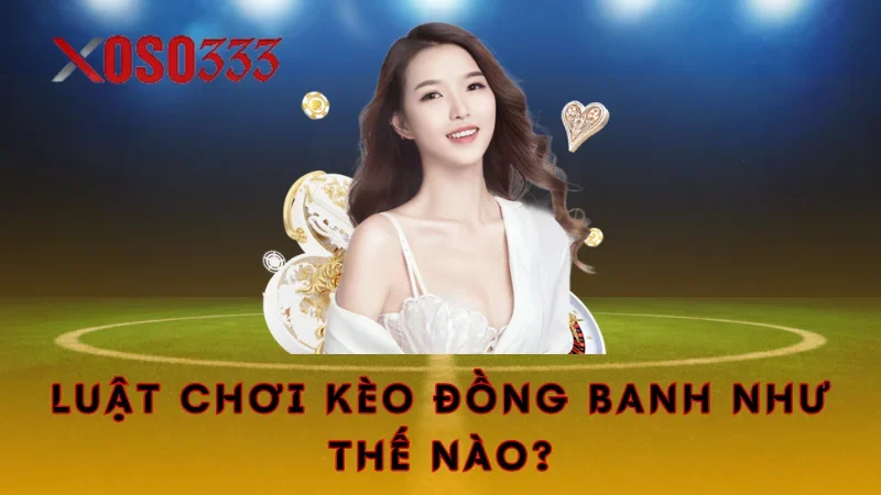 Cùng Xoso333 Khám Phá Về Kèo Đồng Banh Đang Hot Hit 2 Luật chơi kèo đồng banh như thế nào?