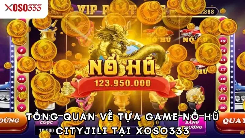 Nổ hũ cityjili xoso333 - Trúng thưởng cực khủng đang chờ bạn 1 Tổng quan về tựa game nổ hũ cityjili tại xoso333